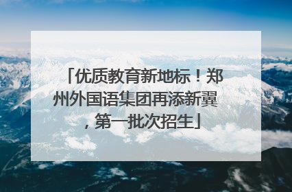 优质教育新地标！郑州外国语集团再添新翼，第一批次招生
