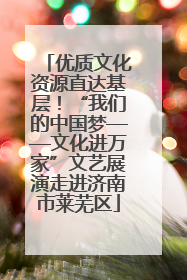 优质文化资源直达基层！“我们的中国梦——文化进万家”文艺展演走进济南市莱芜区