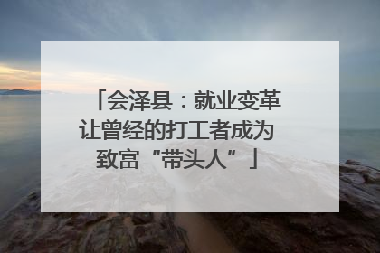 会泽县：就业变革让曾经的打工者成为致富“带头人”