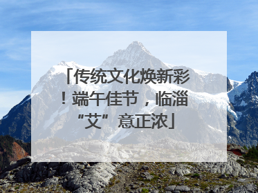 传统文化焕新彩！端午佳节，临淄 “艾”意正浓