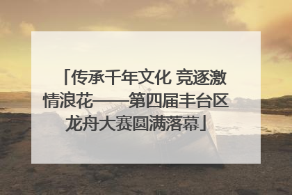传承千年文化 竞逐激情浪花——第四届丰台区龙舟大赛圆满落幕