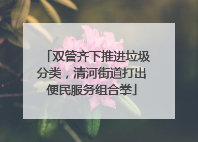 双管齐下推进垃圾分类，清河街道打出便民服务组合拳