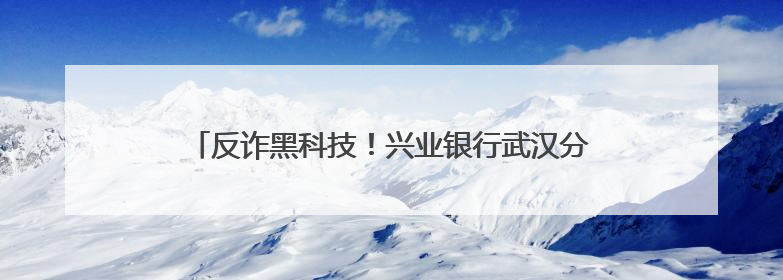 反诈黑科技！兴业银行武汉分行成功拦截32万涉诈资金