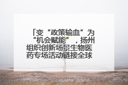 变“政策输血”为“机会赋能”，扬州组织创新场景生物医药专场活动链接全球“隐形冠军”