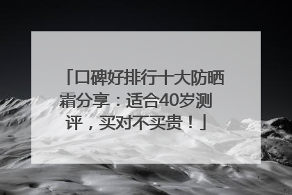 口碑好排行十大防晒霜分享：适合40岁测评，买对不买贵！