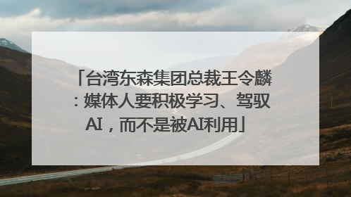 台湾东森集团总裁王令麟：媒体人要积极学习、驾驭AI，而不是被AI利用