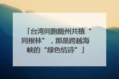 台湾同胞随州共植“同根林”，那是跨越海峡的“绿色情诗”