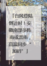 台风登陆倒计时！安徽南部多阵雨或雷雨，高温同步“加码”