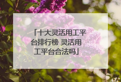十大灵活用工平台排行榜 灵活用工平台合法吗