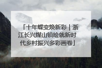十年蝶变焕新彩｜浙江长兴煤山镇绘就新时代乡村振兴多彩画卷