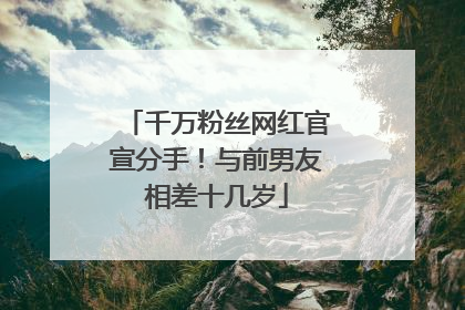 千万粉丝网红官宣分手！与前男友相差十几岁