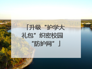 升级“护学大礼包”织密校园“防护网”