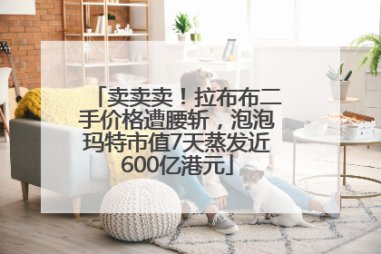卖卖卖！拉布布二手价格遭腰斩，泡泡玛特市值7天蒸发近600亿港元
