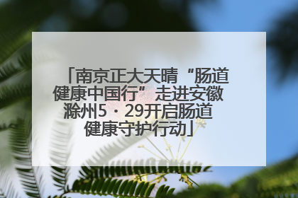 南京正大天晴“肠道健康中国行”走进安徽滁州5・29开启肠道健康守护行动