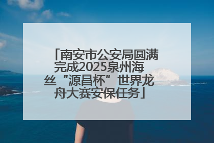 南安市公安局圆满完成2025泉州海丝“源昌杯”世界龙舟大赛安保任务