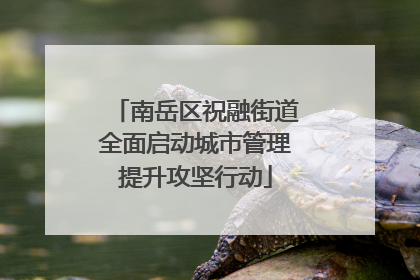 南岳区祝融街道全面启动城市管理提升攻坚行动