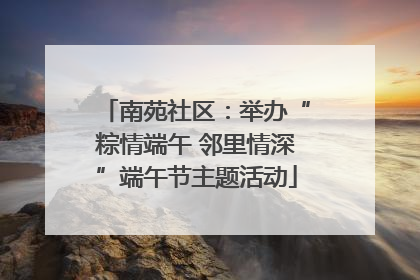 南苑社区：举办“粽情端午 邻里情深”端午节主题活动
