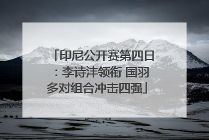 印尼公开赛第四日：李诗沣领衔 国羽多对组合冲击四强