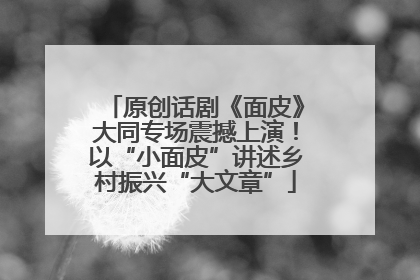 原创话剧《面皮》大同专场震撼上演！以“小面皮”讲述乡村振兴“大文章”