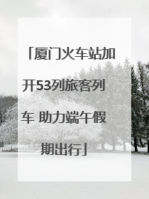 厦门火车站加开53列旅客列车 助力端午假期出行
