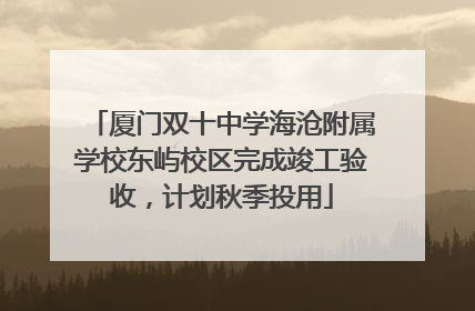 厦门双十中学海沧附属学校东屿校区完成竣工验收，计划秋季投用