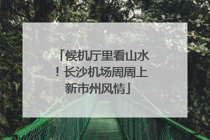 候机厅里看山水！长沙机场周周上新市州风情
