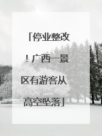 停业整改！广西一景区有游客从高空坠落