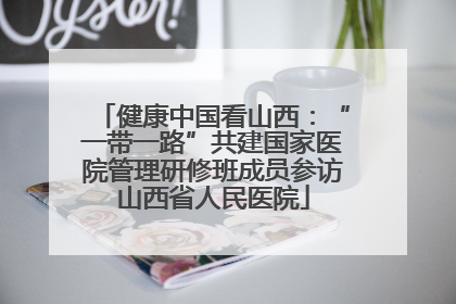 健康中国看山西：“一带一路”共建国家医院管理研修班成员参访山西省人民医院