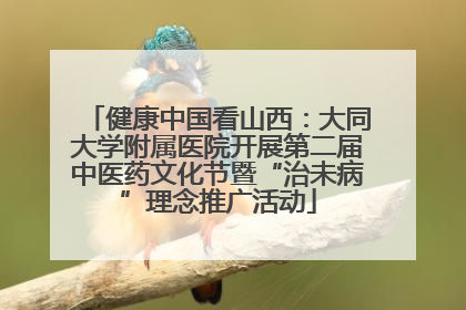 健康中国看山西：大同大学附属医院开展第二届中医药文化节暨“治未病”理念推广活动