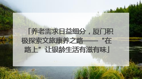 养老需求日益细分，厦门积极探索文旅康养之路——“在路上”让银龄生活有滋有味