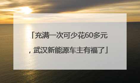 充满一次可少花60多元，武汉新能源车主有福了