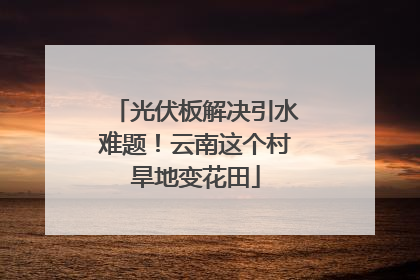 光伏板解决引水难题！云南这个村旱地变花田