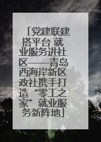 党建联建搭平台 就业服务进社区——青岛西海岸新区政社携手打造“零工之家”就业服务新阵地