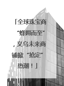 全球珠宝商“蜂拥而至”，义乌未来商铺掀“抢定”热潮！