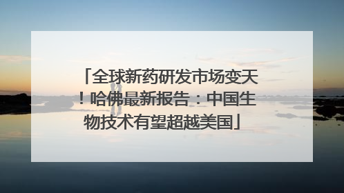 全球新药研发市场变天！哈佛最新报告：中国生物技术有望超越美国
