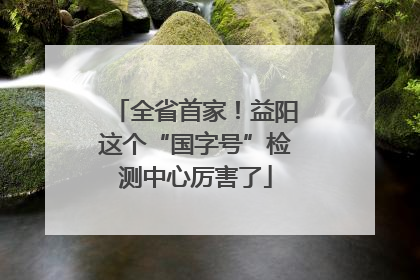 全省首家！益阳这个“国字号”检测中心厉害了
