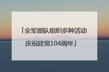 全军部队组织多种活动庆祝建党104周年