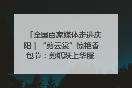 全国百家媒体走进庆阳｜“剪云裳”惊艳香包节：剪纸跃上华服 非遗焕发新彩