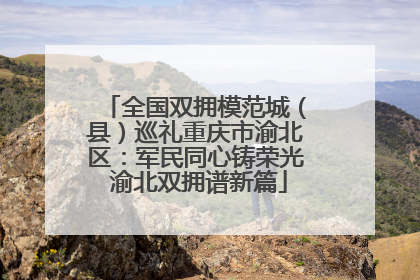 全国双拥模范城（县）巡礼重庆市渝北区：军民同心铸荣光 渝北双拥谱新篇