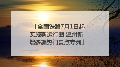 全国铁路7月1日起实施新运行图 温州新增多趟热门景点专列