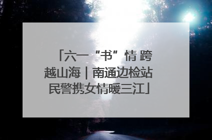 六一“书”情 跨越山海｜南通边检站民警携女情暖三江