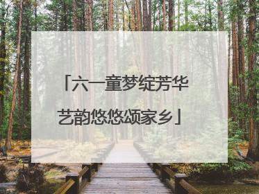 六一童梦绽芳华 艺韵悠悠颂家乡