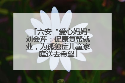 六安“爱心妈妈”刘会芹：促康复帮就业，为孤独症儿童家庭送去希望