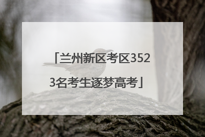 兰州新区考区3523名考生逐梦高考