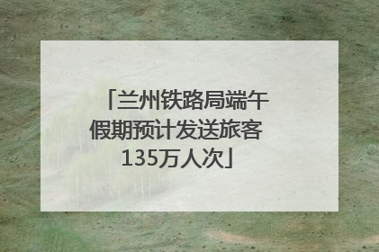 兰州铁路局端午假期预计发送旅客135万人次