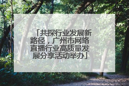 共探行业发展新路径，广州市网络直播行业高质量发展分享活动举办