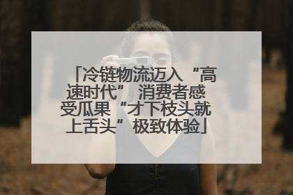 冷链物流迈入“高速时代” 消费者感受瓜果“才下枝头就上舌头”极致体验