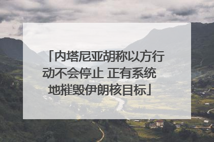 内塔尼亚胡称以方行动不会停止 正有系统地摧毁伊朗核目标