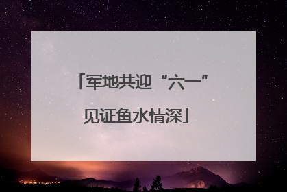 军地共迎“六一” 见证鱼水情深