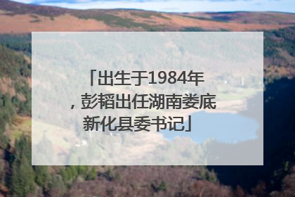 出生于1984年，彭韬出任湖南娄底新化县委书记